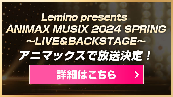 Lemino presents ANIMAX MUSIX 2024 SPRING～LIVE＆BACKSTAGE～
アニマックスで放送決定！詳細はここから！