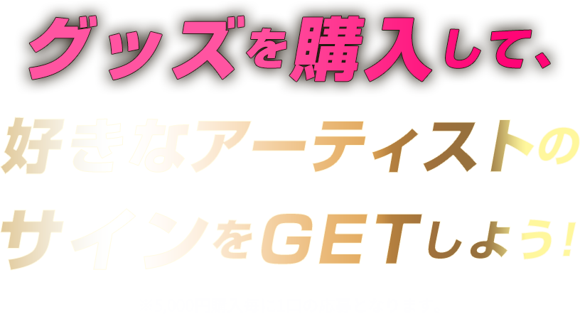 買えば買うほど当選確率UP！グッズを購入して、好きなアーティストのサインをGETしよう！